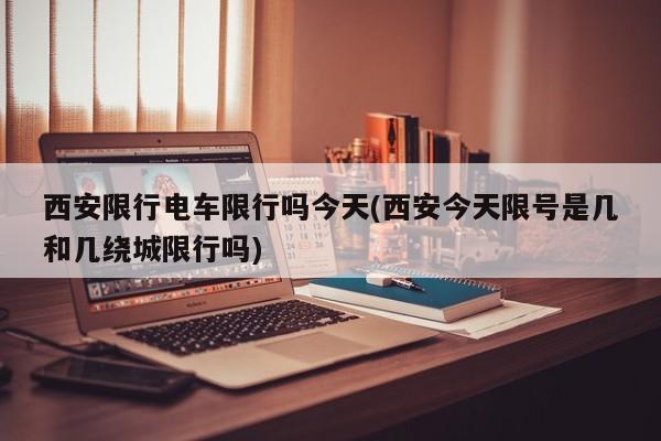 西安限行电车限行吗今天(西安今天限号是几和几绕城限行吗)