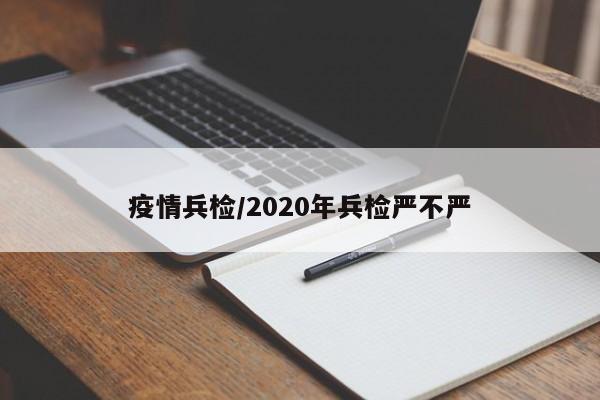 疫情兵检/2020年兵检严不严
