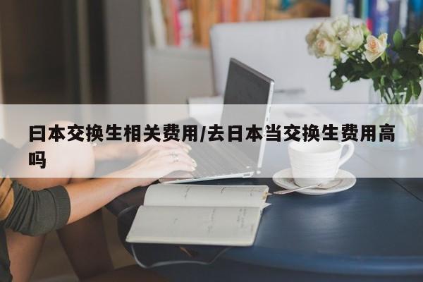 曰本交换生相关费用/去日本当交换生费用高吗