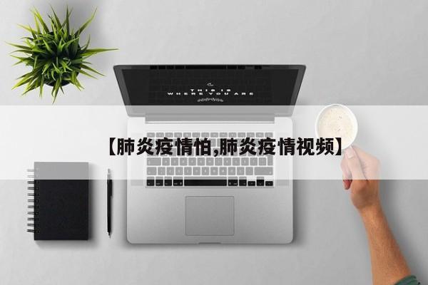 【肺炎疫情怕,肺炎疫情视频】