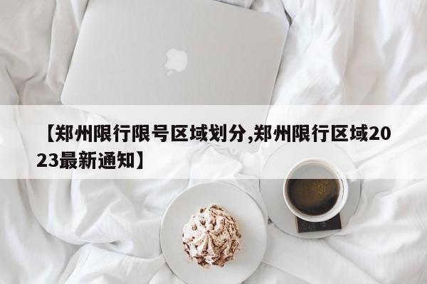 【郑州限行限号区域划分,郑州限行区域2023最新通知】