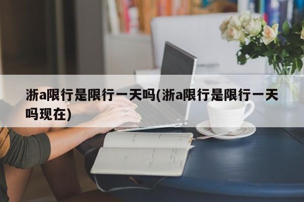 浙a限行是限行一天吗(浙a限行是限行一天吗现在)