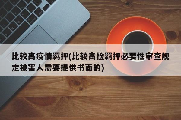 比较高疫情羁押(比较高检羁押必要性审查规定被害人需要提供书面的)