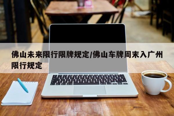 佛山未来限行限牌规定/佛山车牌周末入广州限行规定