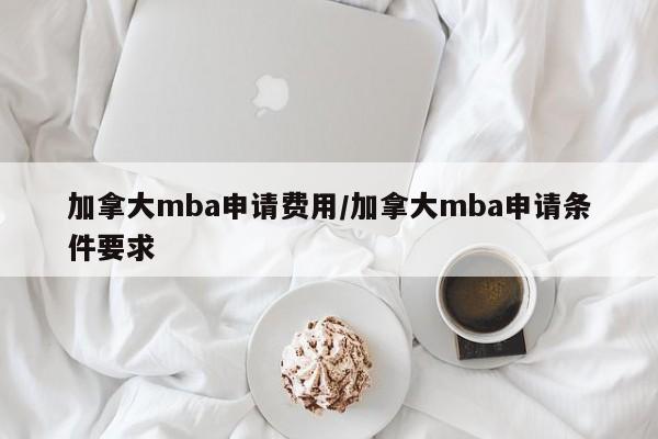 加拿大mba申请费用/加拿大mba申请条件要求