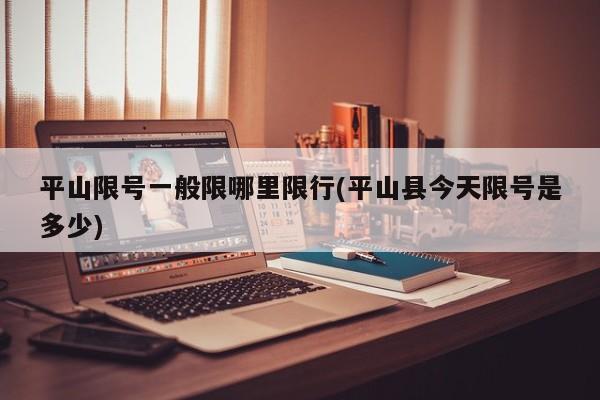 平山限号一般限哪里限行(平山县今天限号是多少)