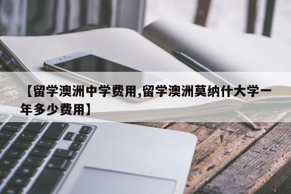 【留学澳洲中学费用,留学澳洲莫纳什大学一年多少费用】