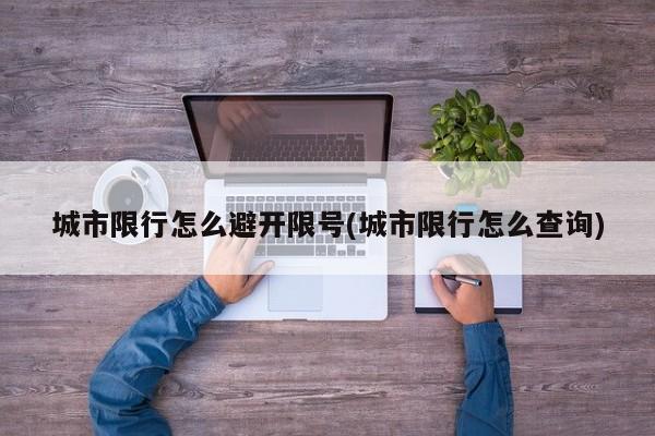 城市限行怎么避开限号(城市限行怎么查询)