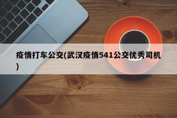 疫情打车公交(武汉疫情541公交优秀司机)