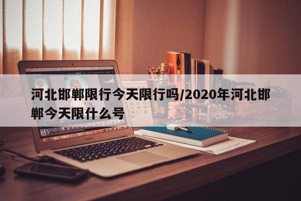 河北邯郸限行今天限行吗/2020年河北邯郸今天限什么号