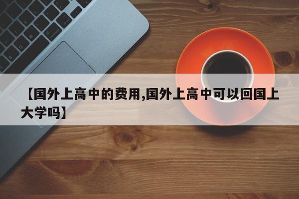 【国外上高中的费用,国外上高中可以回国上大学吗】
