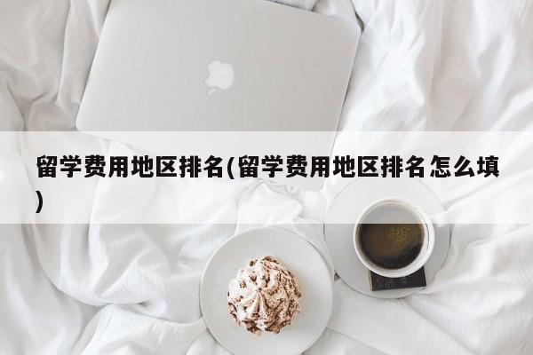 留学费用地区排名(留学费用地区排名怎么填)