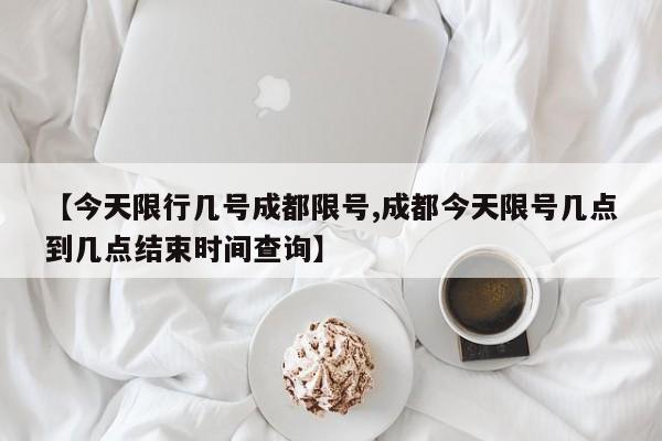 【今天限行几号成都限号,成都今天限号几点到几点结束时间查询】