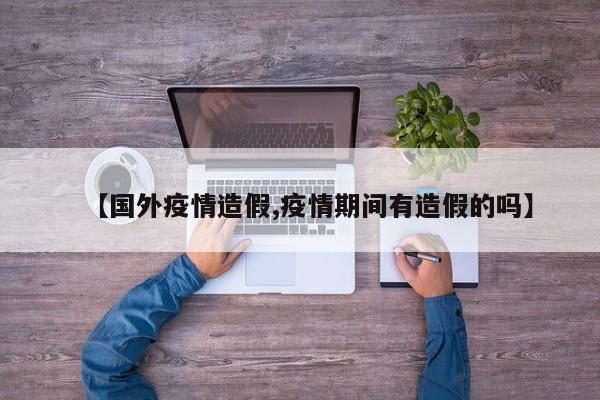 【国外疫情造假,疫情期间有造假的吗】