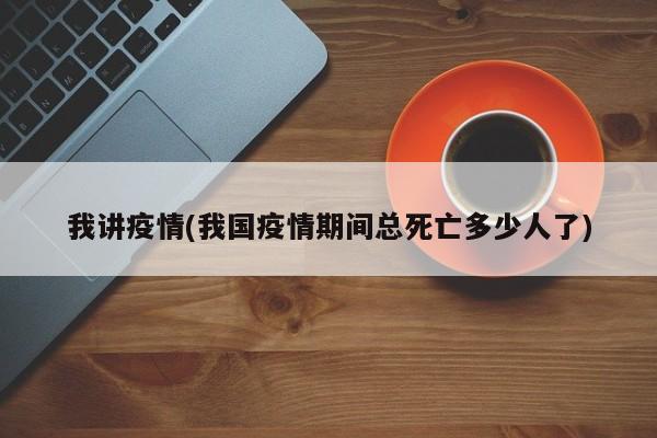 我讲疫情(我国疫情期间总死亡多少人了)