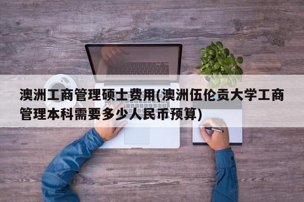 澳洲工商管理硕士费用(澳洲伍伦贡大学工商管理本科需要多少人民币预算)