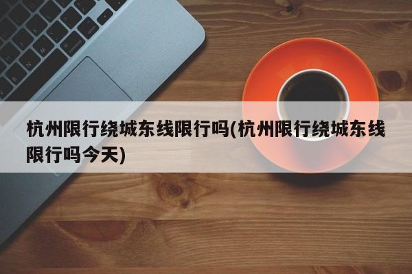 杭州限行绕城东线限行吗(杭州限行绕城东线限行吗今天)