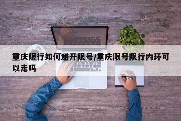 重庆限行如何避开限号/重庆限号限行内环可以走吗