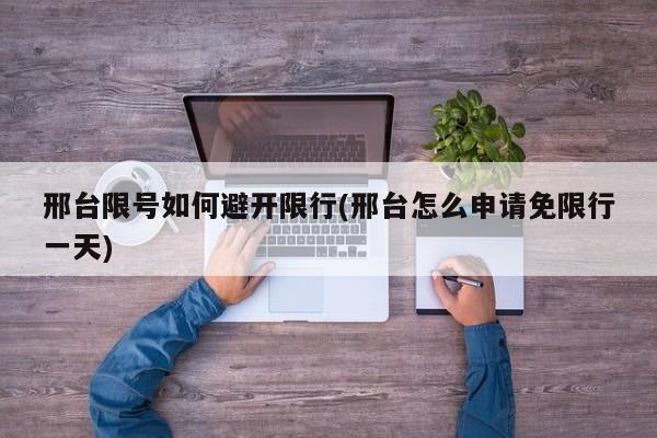 邢台限号如何避开限行(邢台怎么申请免限行一天)