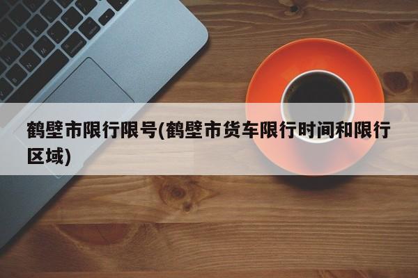 鹤壁市限行限号(鹤壁市货车限行时间和限行区域)