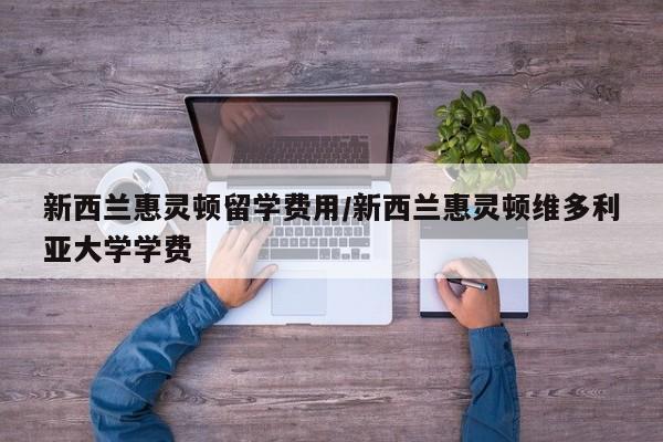 新西兰惠灵顿留学费用/新西兰惠灵顿维多利亚大学学费