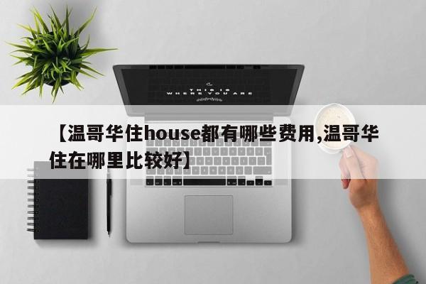 【温哥华住house都有哪些费用,温哥华住在哪里比较好】