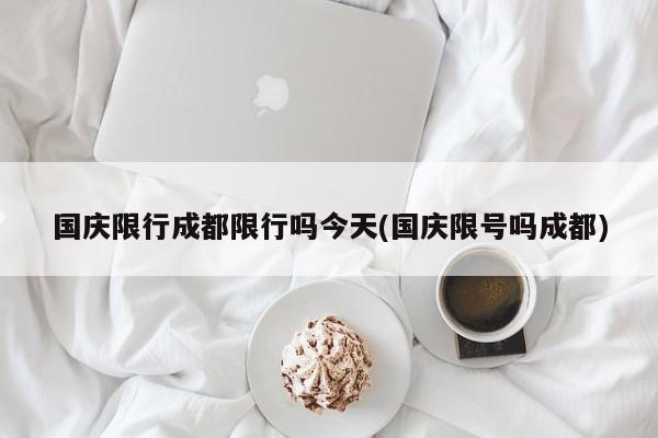 国庆限行成都限行吗今天(国庆限号吗成都)