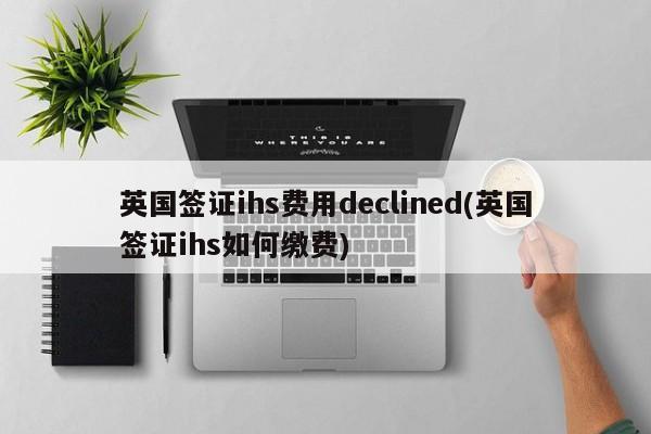 英国签证ihs费用declined(英国签证ihs如何缴费)