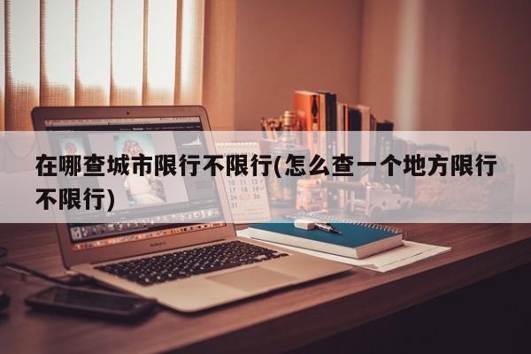 在哪查城市限行不限行(怎么查一个地方限行不限行)