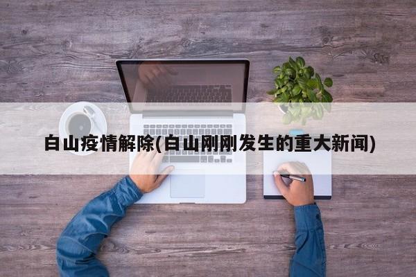 白山疫情解除(白山刚刚发生的重大新闻)