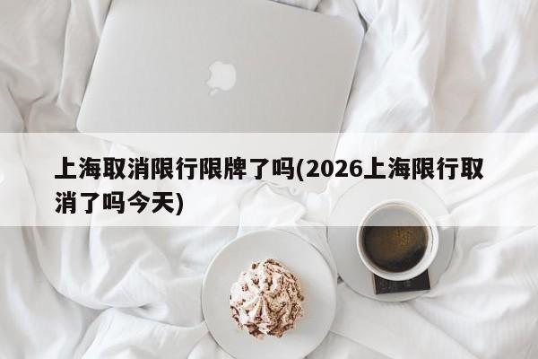 上海取消限行限牌了吗(2026上海限行取消了吗今天)