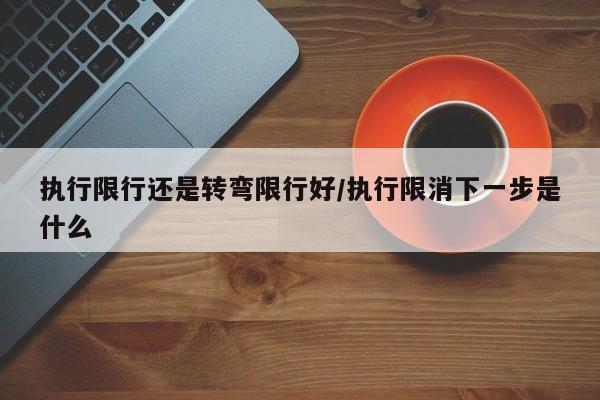 执行限行还是转弯限行好/执行限消下一步是什么