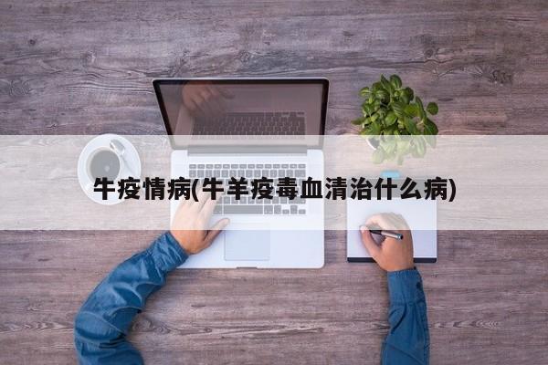 牛疫情病(牛羊疫毒血清治什么病)
