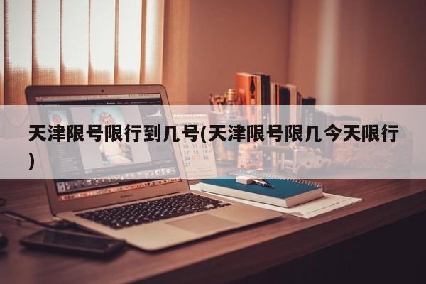 天津限号限行到几号(天津限号限几今天限行)