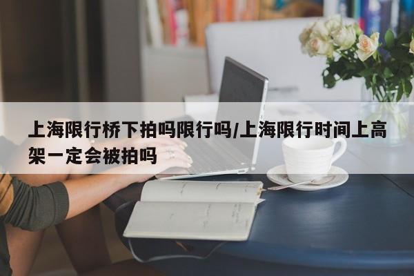 上海限行桥下拍吗限行吗/上海限行时间上高架一定会被拍吗