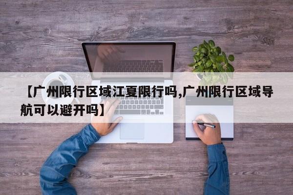 【广州限行区域江夏限行吗,广州限行区域导航可以避开吗】