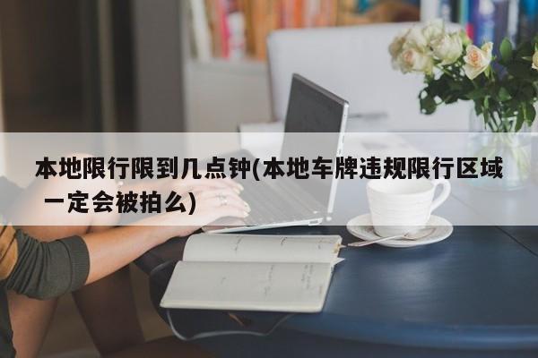 本地限行限到几点钟(本地车牌违规限行区域 一定会被拍么)