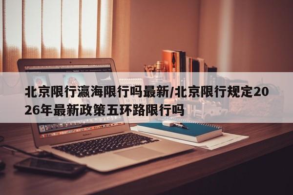 北京限行瀛海限行吗最新/北京限行规定2026年最新政策五环路限行吗