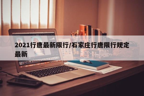 2021行唐最新限行/石家庄行唐限行规定最新