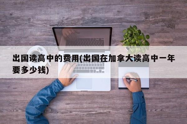出国读高中的费用(出国在加拿大读高中一年要多少钱)