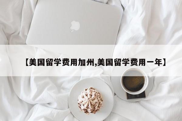 【美国留学费用加州,美国留学费用一年】