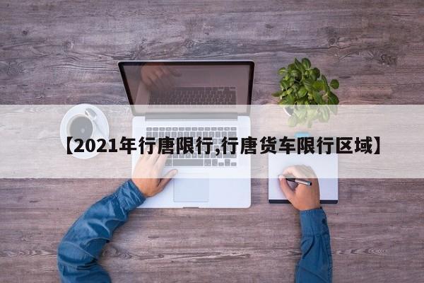 【2021年行唐限行,行唐货车限行区域】