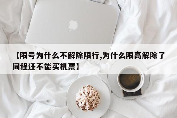 【限号为什么不解除限行,为什么限高解除了同程还不能买机票】
