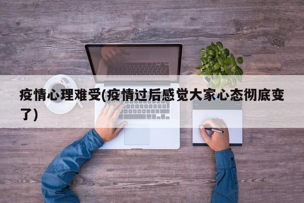 疫情心理难受(疫情过后感觉大家心态彻底变了)