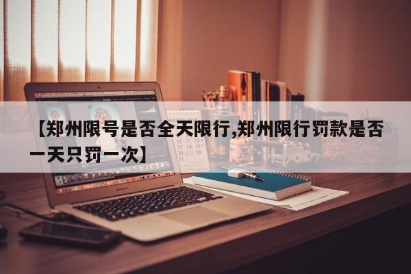 【郑州限号是否全天限行,郑州限行罚款是否一天只罚一次】