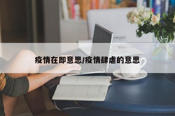 疫情在即意思/疫情肆虐的意思