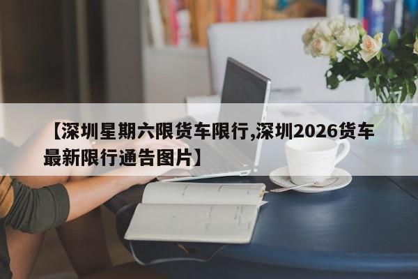 【深圳星期六限货车限行,深圳2026货车最新限行通告图片】