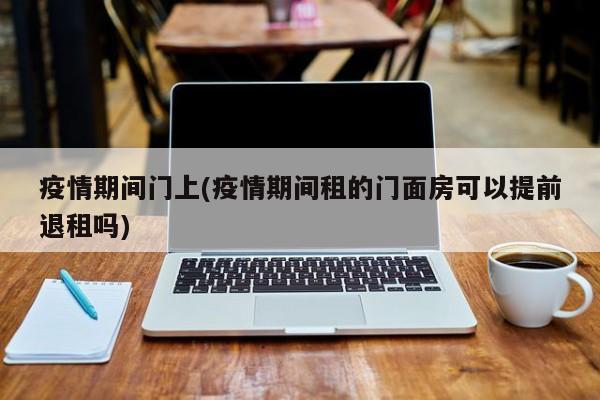疫情期间门上(疫情期间租的门面房可以提前退租吗)