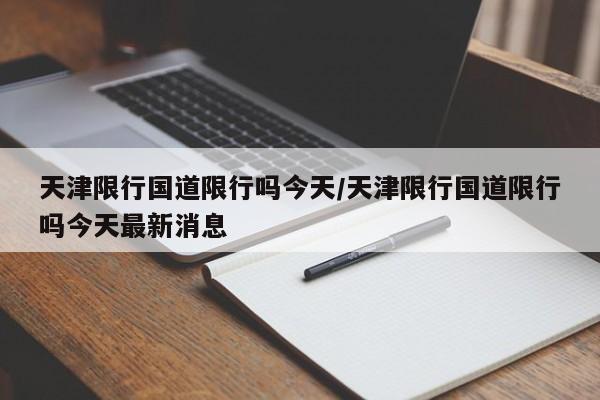 天津限行国道限行吗今天/天津限行国道限行吗今天最新消息