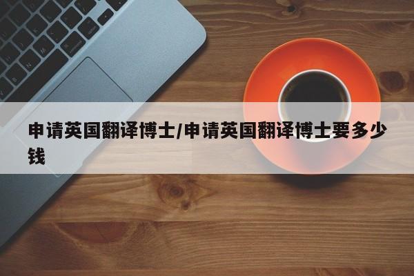 申请英国翻译博士/申请英国翻译博士要多少钱
